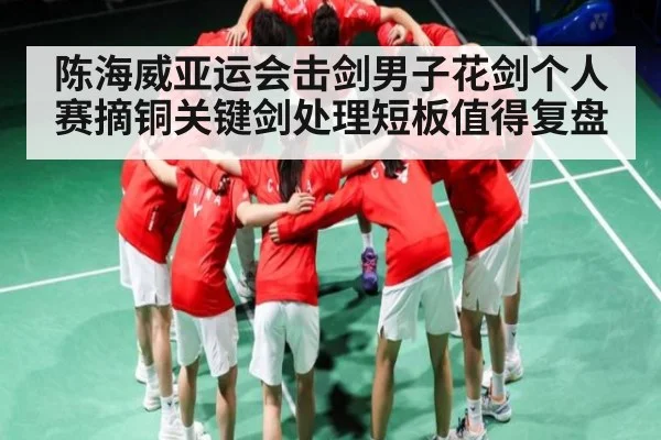 陈海威亚运会击剑男子花剑个人赛摘铜关键剑处理短板值得复盘