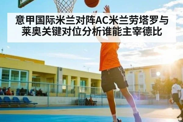 意甲国际米兰对阵AC米兰劳塔罗与莱奥关键对位分析谁能主宰德比