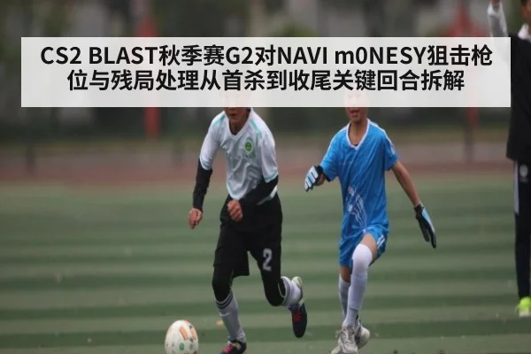 CS2 BLAST秋季赛G2对NAVI m0NESY狙击枪位与残局处理从首杀到收尾关键回合拆解